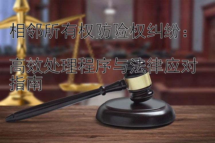 相邻所有权防险权纠纷：  
高效处理程序与法律应对指南