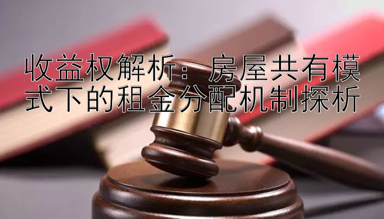 收益权解析：房屋共有模式下的租金分配机制探析