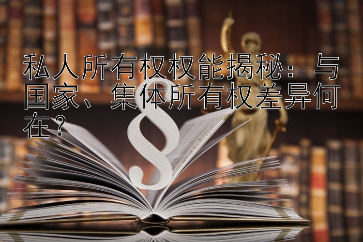 私人所有权权能揭秘：与国家、集体所有权差异何在？