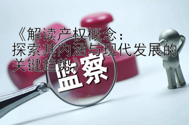 《解读产权概念：  
探索其内涵与现代发展的关键趋势》