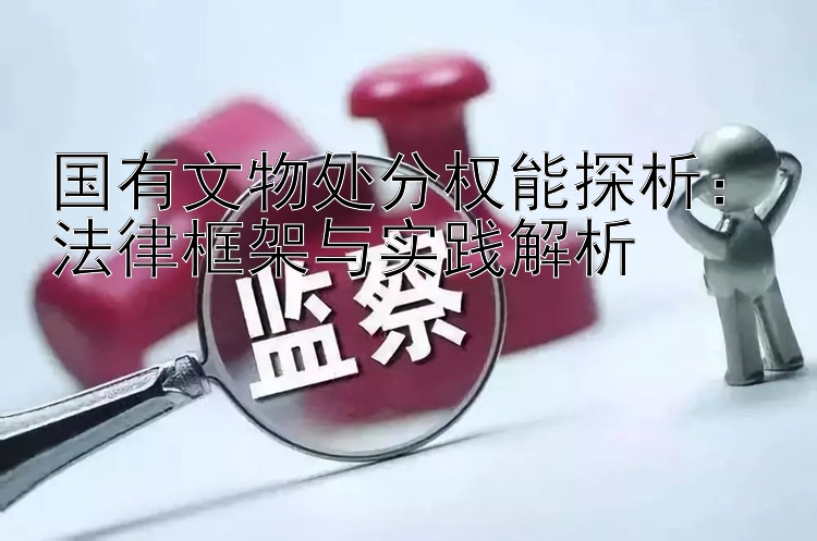 国有文物处分权能探析：法律框架与实践解析