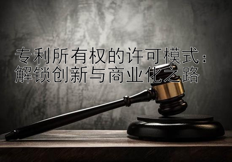 专利所有权的许可模式：解锁创新与商业化之路