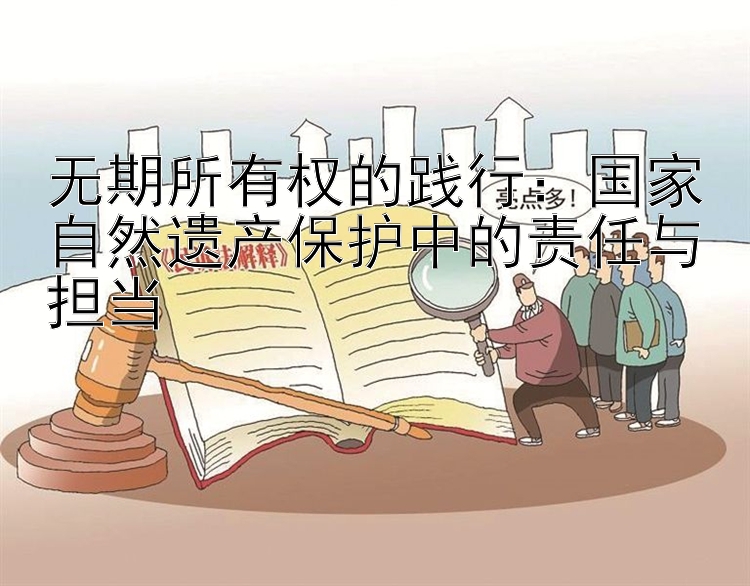 无期所有权的践行：国家自然遗产保护中的责任与担当