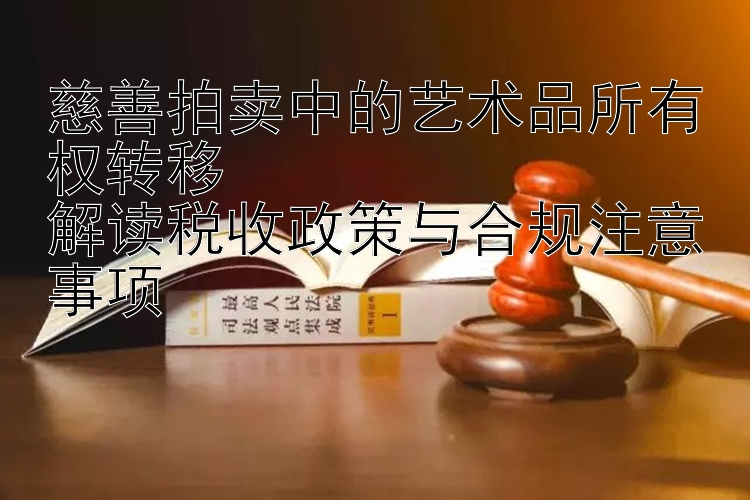 慈善拍卖中的艺术品所有权转移  
解读税收政策与合规注意事项