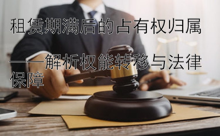 租赁期满后的占有权归属  
——解析权能转移与法律保障