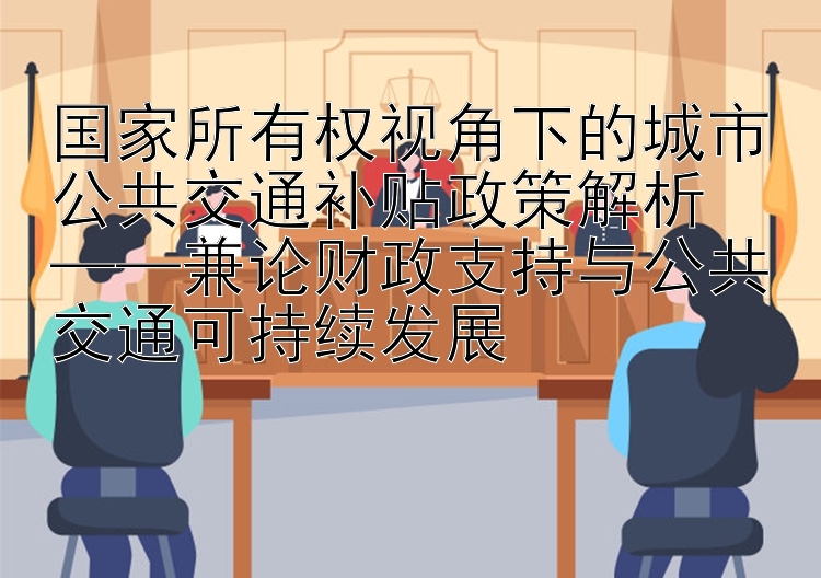 国家所有权视角下的城市公共交通补贴政策解析  
——兼论财政支持与公共交通可持续发展