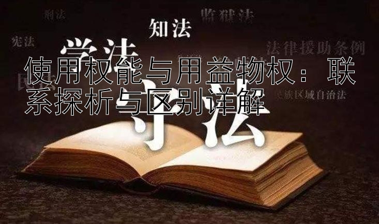 使用权能与用益物权：联系探析与区别详解