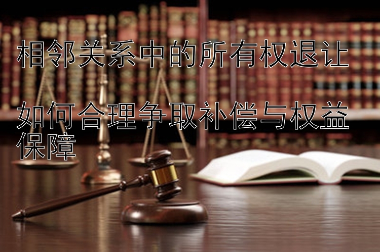 相邻关系中的所有权退让  
如何合理争取补偿与权益保障