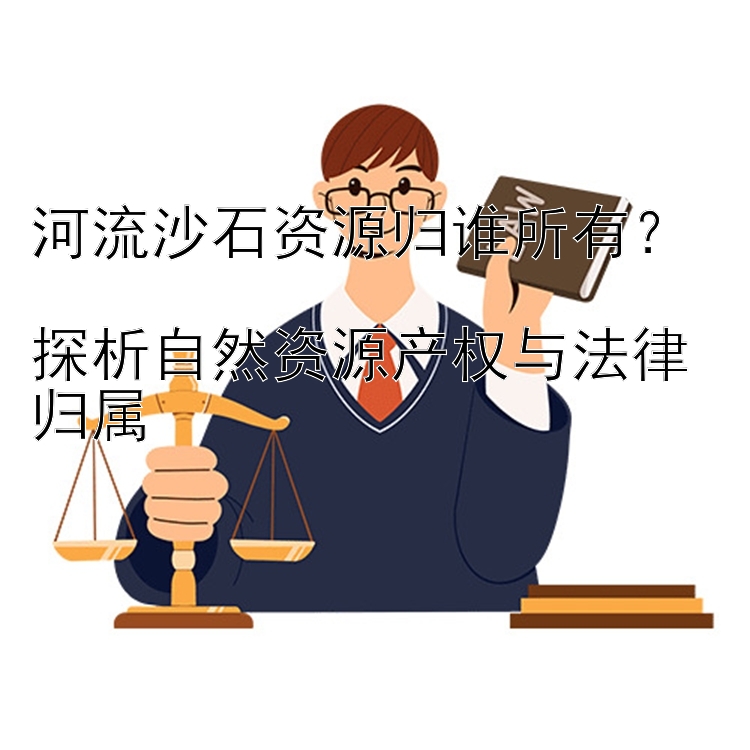 河流沙石资源归谁所有？  
探析自然资源产权与法律归属