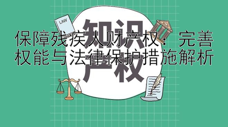 保障残疾人财产权：完善权能与法律保护措施解析