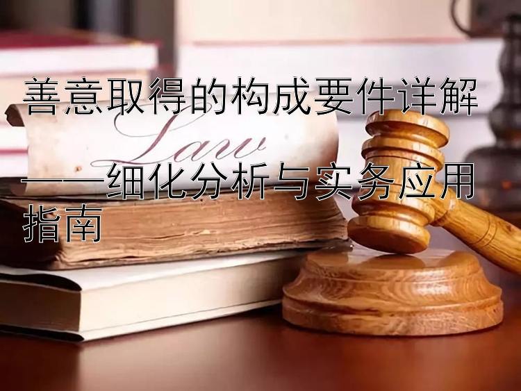 善意取得的构成要件详解  
——细化分析与实务应用指南